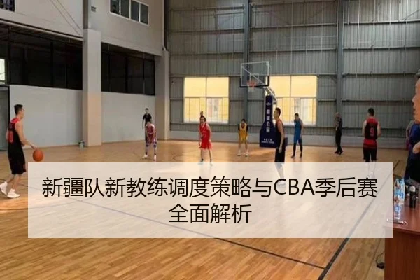 新疆队新教练调度策略与CBA季后赛全面解析 - wending